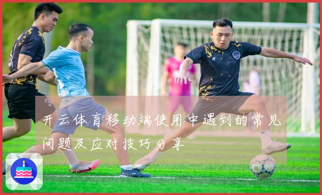 开云体育移动端使用中遇到的常见问题及应对技巧分享