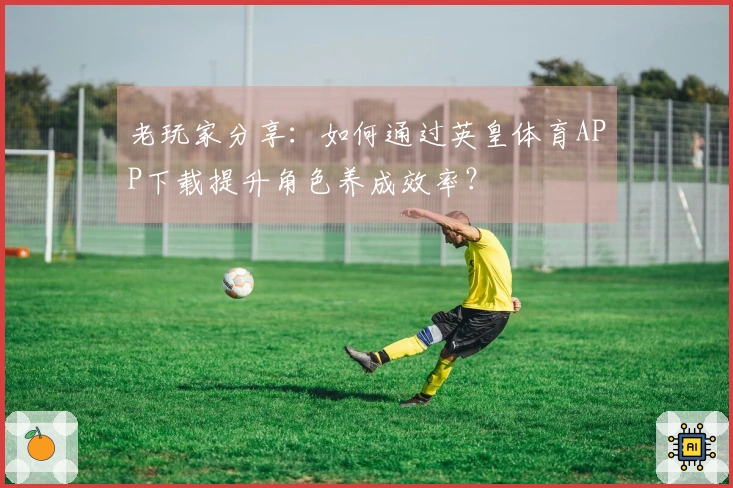 老玩家分享：如何通过英皇体育APP下载提升角色养成效率？