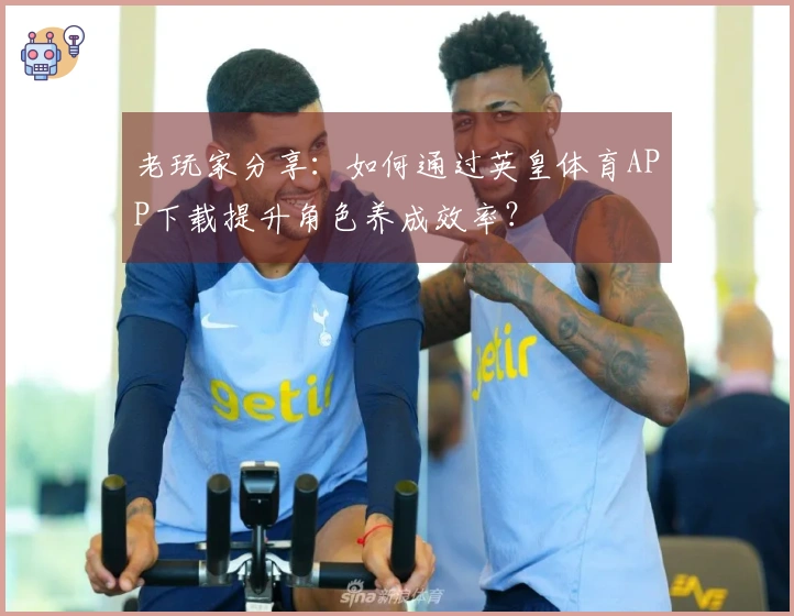 老玩家分享：如何通过英皇体育APP下载提升角色养成效率？