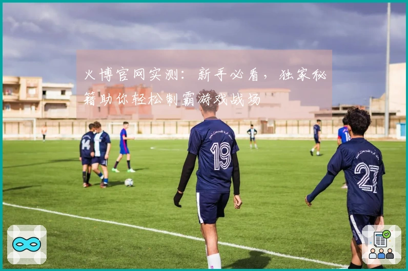 火博官网实测：新手必看，独家秘籍助你轻松制霸游戏战场